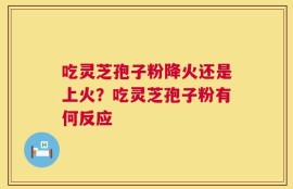 吃灵芝孢子粉降火还是上火？吃灵芝孢子粉有何反应