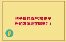 孢子粉的原产地(孢子粉的发源地在哪里？)