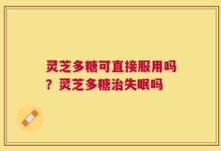 灵芝多糖可直接服用吗？灵芝多糖治失眠吗