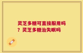 灵芝多糖可直接服用吗？灵芝多糖治失眠吗