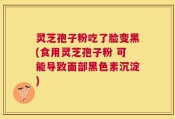 灵芝孢子粉吃了脸变黑(食用灵芝孢子粉 可能导致面部黑色素沉淀)
