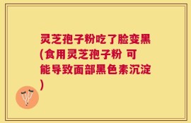 灵芝孢子粉吃了脸变黑(食用灵芝孢子粉 可能导致面部黑色素沉淀)