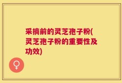 采摘前的灵芝孢子粉(灵芝孢子粉的重要性及功效)