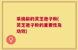 采摘前的灵芝孢子粉(灵芝孢子粉的重要性及功效)