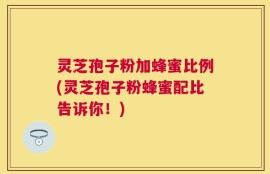 灵芝孢子粉加蜂蜜比例(灵芝孢子粉蜂蜜配比告诉你！)