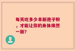 每天吃多少阜新孢子粉，才能让你的身体焕然一新？