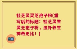 桂芝灵灵芝孢子粉(重写后的标题：桂芝灵生灵芝孢子粉，滋补养生神奇无比！)