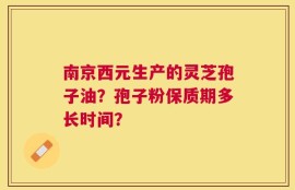南京西元生产的灵芝孢子油？孢子粉保质期多长时间？