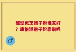 破壁灵芝孢子粉谁家好？康怡道孢子粉靠谱吗