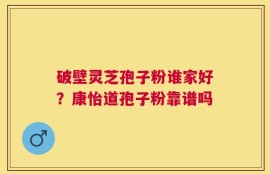 破壁灵芝孢子粉谁家好？康怡道孢子粉靠谱吗