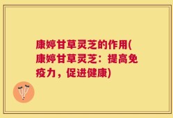 康婷甘草灵芝的作用(康婷甘草灵芝：提高免疫力，促进健康)