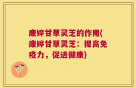 康婷甘草灵芝的作用(康婷甘草灵芝：提高免疫力，促进健康)