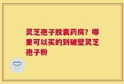 灵芝孢子胶囊药房？哪里可以买的到破壁灵芝孢子粉