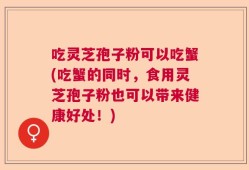 吃灵芝孢子粉可以吃蟹(吃蟹的同时，食用灵芝孢子粉也可以带来健康好处！)