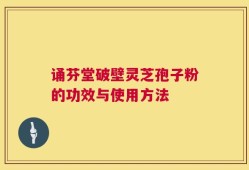 诵芬堂破壁灵芝孢子粉的功效与使用方法