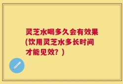 灵芝水喝多久会有效果(饮用灵芝水多长时间才能见效？)