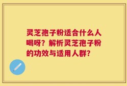 灵芝孢子粉适合什么人喝呀？解析灵芝孢子粉的功效与适用人群？