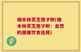 端木林灵芝孢子粉(端木林灵芝孢子粉：自然的健康饮食选择)