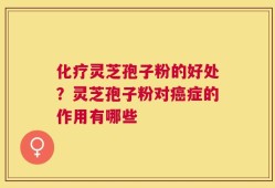 化疗灵芝孢子粉的好处？灵芝孢子粉对癌症的作用有哪些