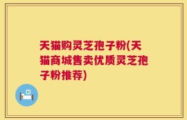 天猫购灵芝孢子粉(天猫商城售卖优质灵芝孢子粉推荐)