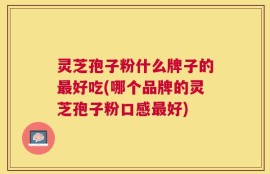灵芝孢子粉什么牌子的最好吃(哪个品牌的灵芝孢子粉口感最好)