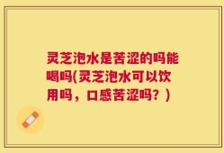 灵芝泡水是苦涩的吗能喝吗(灵芝泡水可以饮用吗，口感苦涩吗？)