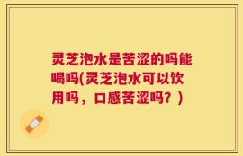 灵芝泡水是苦涩的吗能喝吗(灵芝泡水可以饮用吗，口感苦涩吗？)