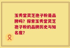 玉秀堂灵芝孢子粉是品牌吗？探索玉秀堂灵芝孢子粉的品牌历史与知名度？