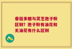 香菇多糖与灵芝孢子粉区别？孢子粉有油花和无油花有什么区别