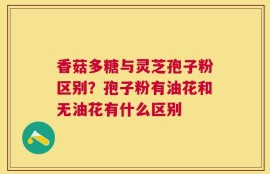 香菇多糖与灵芝孢子粉区别？孢子粉有油花和无油花有什么区别