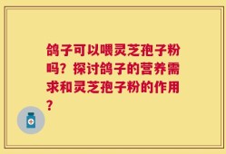 鸽子可以喂灵芝孢子粉吗？探讨鸽子的营养需求和灵芝孢子粉的作用？
