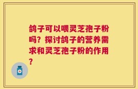 鸽子可以喂灵芝孢子粉吗？探讨鸽子的营养需求和灵芝孢子粉的作用？