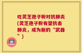 吃灵芝孢子粉对抗肺炎(灵芝孢子粉有望抗击肺炎，成为新的“武器”)