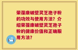荣葆康破壁灵芝孢子粉的功效与使用方法？介绍荣葆康破壁灵芝孢子粉的健康价值和正确服用方法？