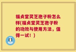 福贞堂灵芝孢子粉怎么样(福贞堂灵芝孢子粉的功效与使用方法，值得一试！)