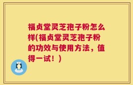 福贞堂灵芝孢子粉怎么样(福贞堂灵芝孢子粉的功效与使用方法，值得一试！)