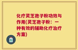 化疗灵芝孢子粉功效与作用(灵芝孢子粉：一种有效的辅助化疗治疗方案)