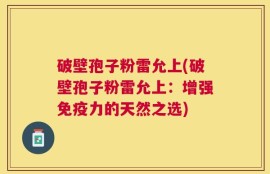 破壁孢子粉雷允上(破壁孢子粉雷允上：增强免疫力的天然之选)