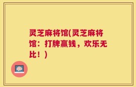 灵芝麻将馆(灵芝麻将馆：打牌赢钱，欢乐无比！)