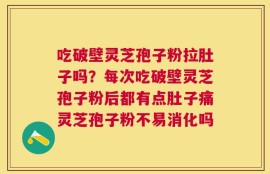 吃破壁灵芝孢子粉拉肚子吗？每次吃破壁灵芝孢子粉后都有点肚子痛灵芝孢子粉不易消化吗