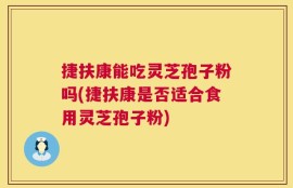 捷扶康能吃灵芝孢子粉吗(捷扶康是否适合食用灵芝孢子粉)
