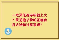 一吃灵芝孢子粉就上火？灵芝孢子粉的正确食用方法和注意事项？