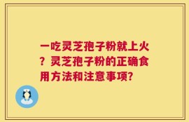 一吃灵芝孢子粉就上火？灵芝孢子粉的正确食用方法和注意事项？