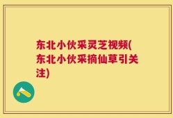 东北小伙采灵芝视频(东北小伙采摘仙草引关注)