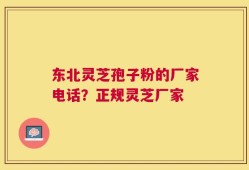 东北灵芝孢子粉的厂家电话？正规灵芝厂家