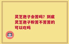 灵芝孢子会苦吗？到底灵芝孢子粉苦不苦苦的可以吃吗