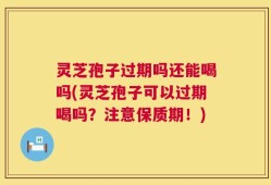 灵芝孢子过期吗还能喝吗(灵芝孢子可以过期喝吗？注意保质期！)