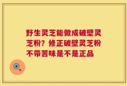 野生灵芝能做成破壁灵芝粉？修正破壁灵芝粉不带苦味是不是正品