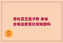 常吃灵芝孢子粉 身体会有这些变化你知道吗