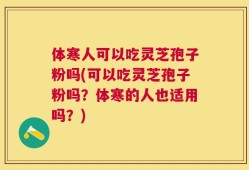 体寒人可以吃灵芝孢子粉吗(可以吃灵芝孢子粉吗？体寒的人也适用吗？)